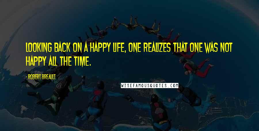 Robert Breault Quotes: Looking back on a happy life, one realizes that one was not happy all the time.