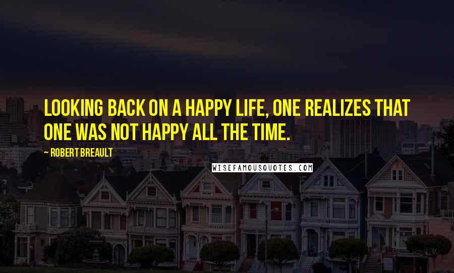Robert Breault Quotes: Looking back on a happy life, one realizes that one was not happy all the time.
