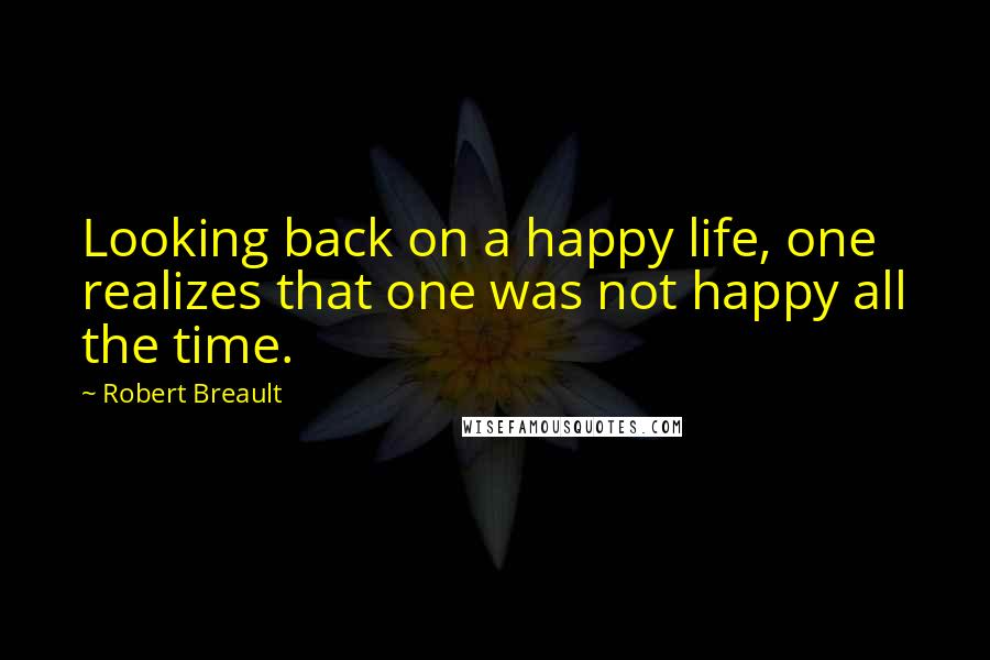 Robert Breault Quotes: Looking back on a happy life, one realizes that one was not happy all the time.