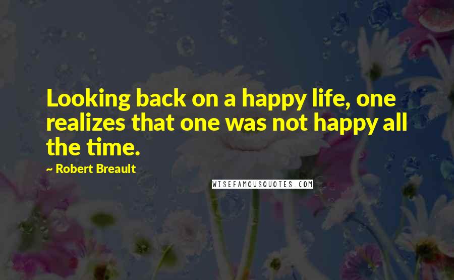 Robert Breault Quotes: Looking back on a happy life, one realizes that one was not happy all the time.