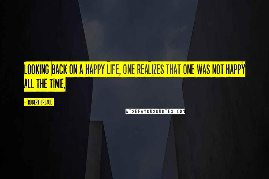 Robert Breault Quotes: Looking back on a happy life, one realizes that one was not happy all the time.