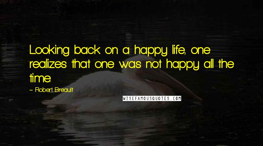 Robert Breault Quotes: Looking back on a happy life, one realizes that one was not happy all the time.