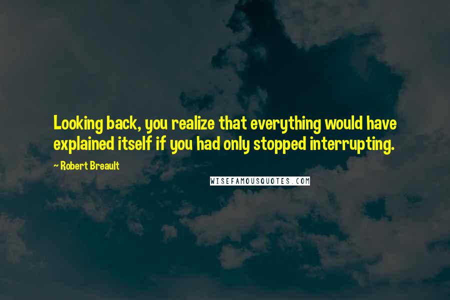 Robert Breault Quotes: Looking back, you realize that everything would have explained itself if you had only stopped interrupting.