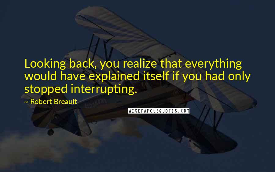 Robert Breault Quotes: Looking back, you realize that everything would have explained itself if you had only stopped interrupting.