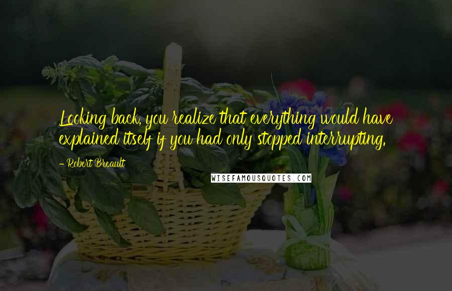 Robert Breault Quotes: Looking back, you realize that everything would have explained itself if you had only stopped interrupting.