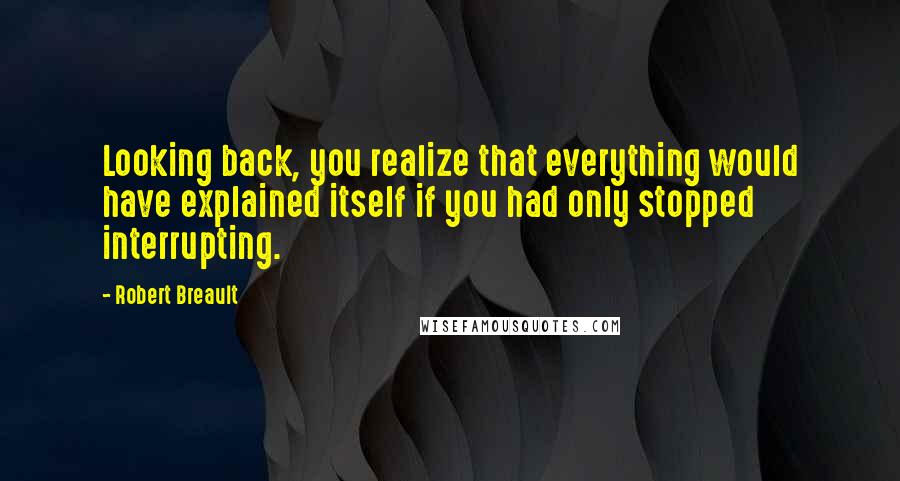 Robert Breault Quotes: Looking back, you realize that everything would have explained itself if you had only stopped interrupting.