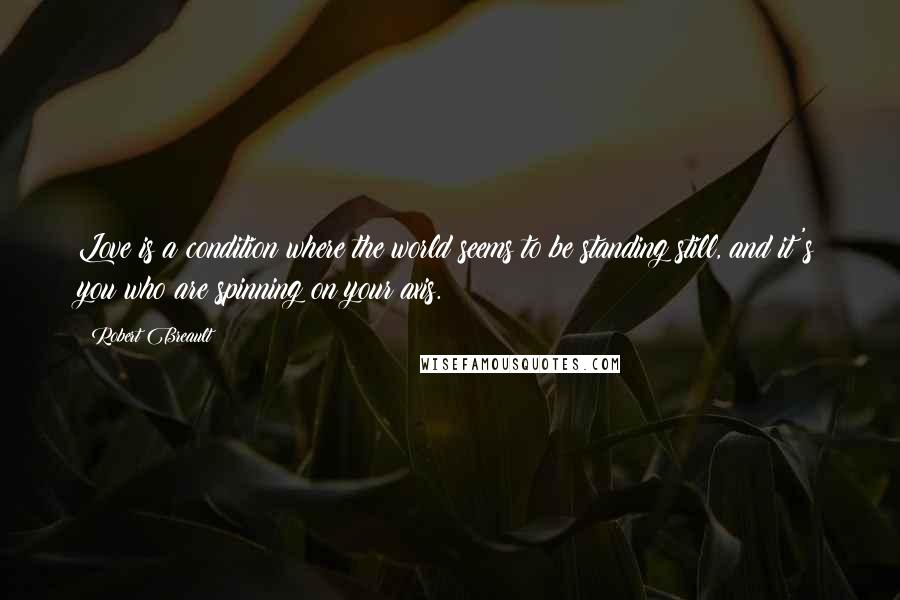 Robert Breault Quotes: Love is a condition where the world seems to be standing still, and it's you who are spinning on your axis.