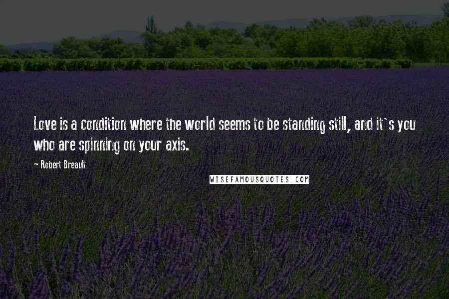 Robert Breault Quotes: Love is a condition where the world seems to be standing still, and it's you who are spinning on your axis.