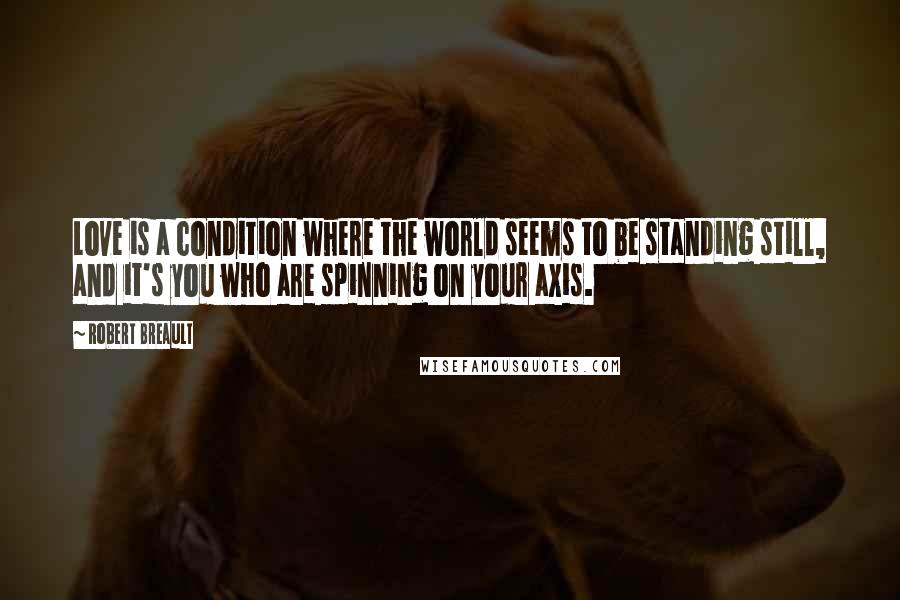 Robert Breault Quotes: Love is a condition where the world seems to be standing still, and it's you who are spinning on your axis.