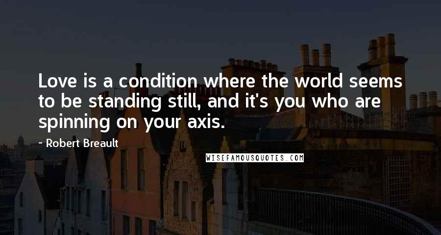 Robert Breault Quotes: Love is a condition where the world seems to be standing still, and it's you who are spinning on your axis.