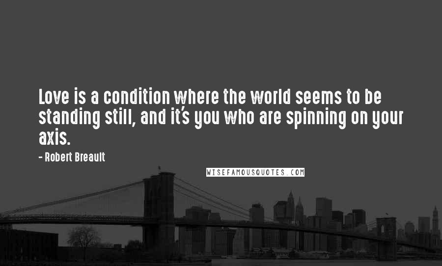 Robert Breault Quotes: Love is a condition where the world seems to be standing still, and it's you who are spinning on your axis.