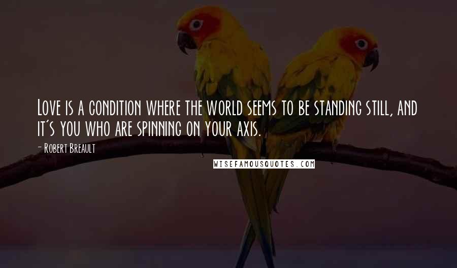 Robert Breault Quotes: Love is a condition where the world seems to be standing still, and it's you who are spinning on your axis.