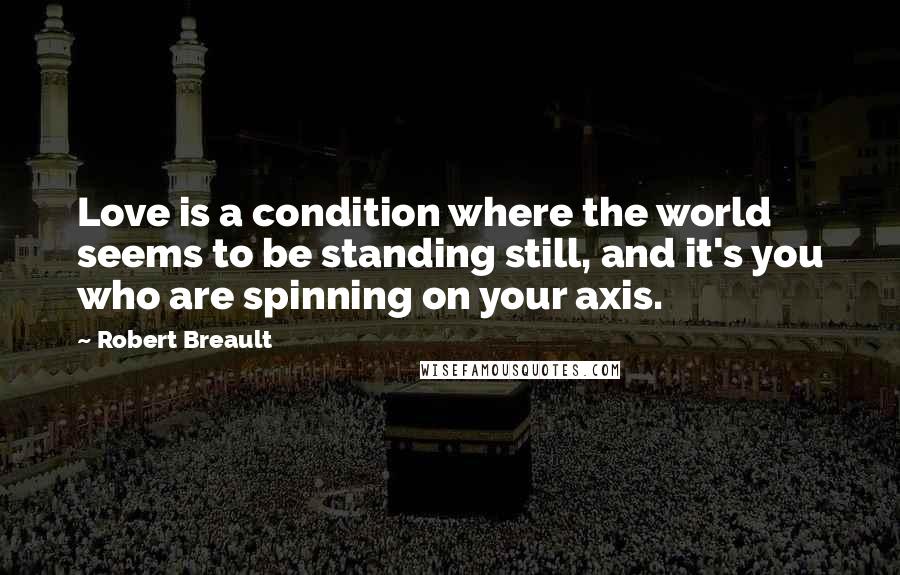 Robert Breault Quotes: Love is a condition where the world seems to be standing still, and it's you who are spinning on your axis.