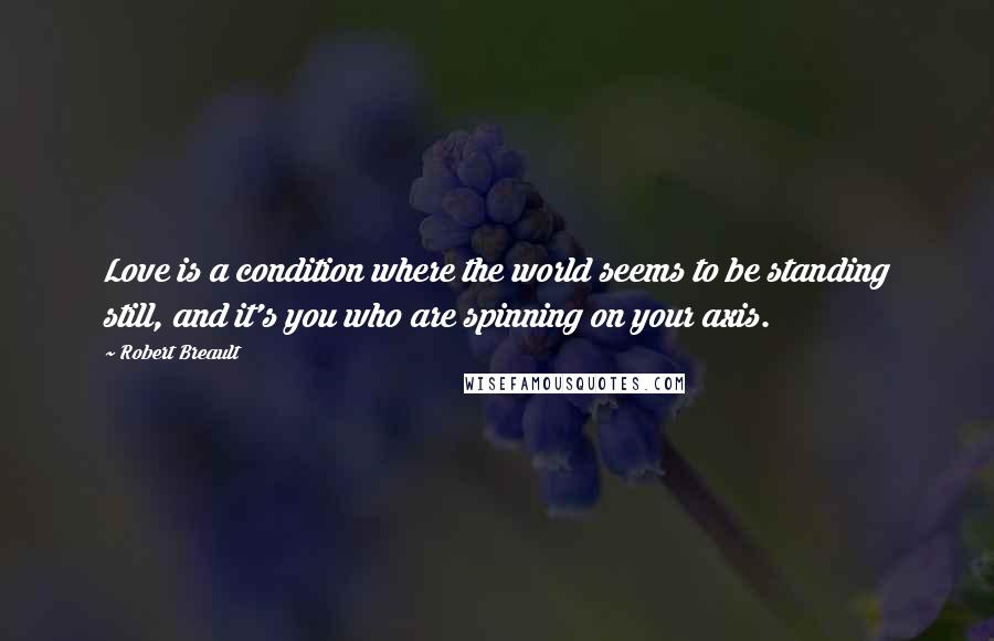 Robert Breault Quotes: Love is a condition where the world seems to be standing still, and it's you who are spinning on your axis.