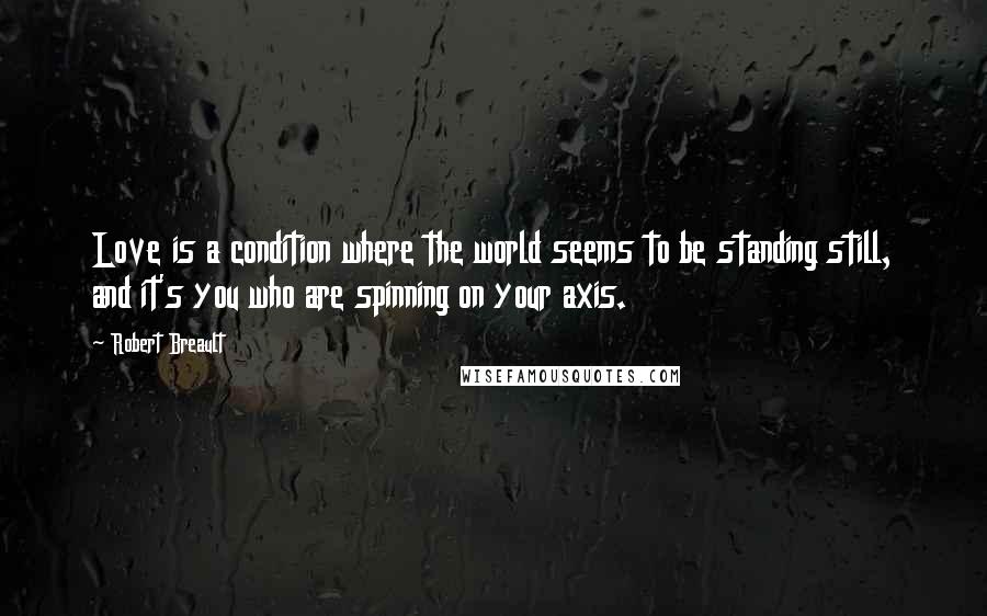 Robert Breault Quotes: Love is a condition where the world seems to be standing still, and it's you who are spinning on your axis.