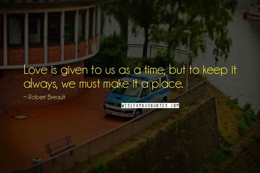Robert Breault Quotes: Love is given to us as a time, but to keep it always, we must make it a place.