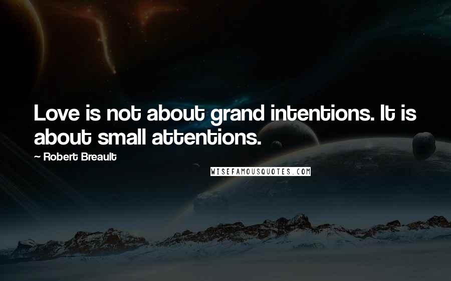 Robert Breault Quotes: Love is not about grand intentions. It is about small attentions.