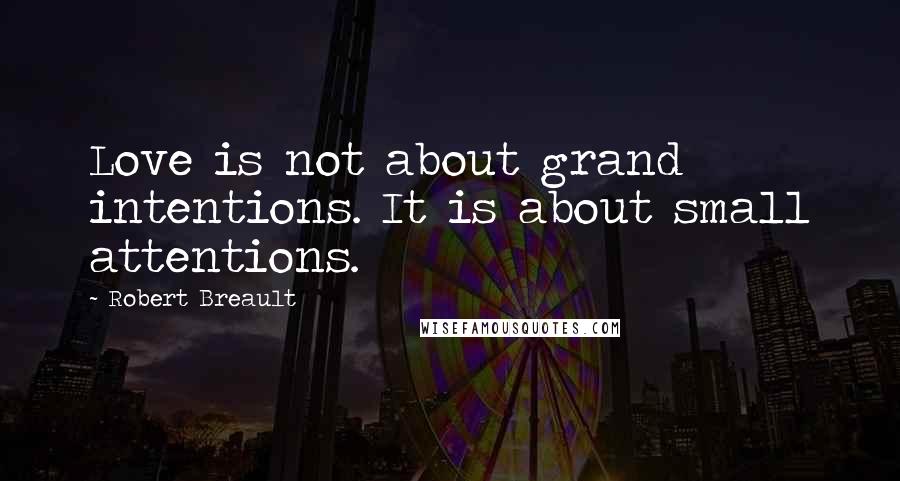 Robert Breault Quotes: Love is not about grand intentions. It is about small attentions.