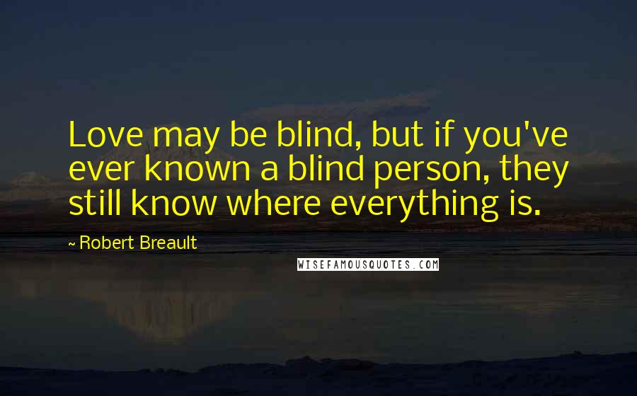 Robert Breault Quotes: Love may be blind, but if you've ever known a blind person, they still know where everything is.