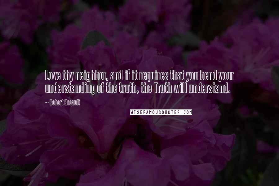 Robert Breault Quotes: Love thy neighbor, and if it requires that you bend your understanding of the truth, the Truth will understand.