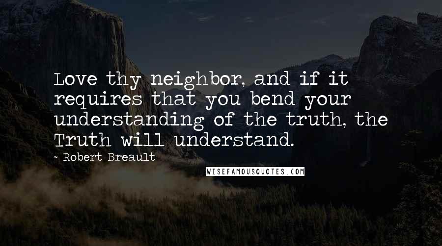 Robert Breault Quotes: Love thy neighbor, and if it requires that you bend your understanding of the truth, the Truth will understand.