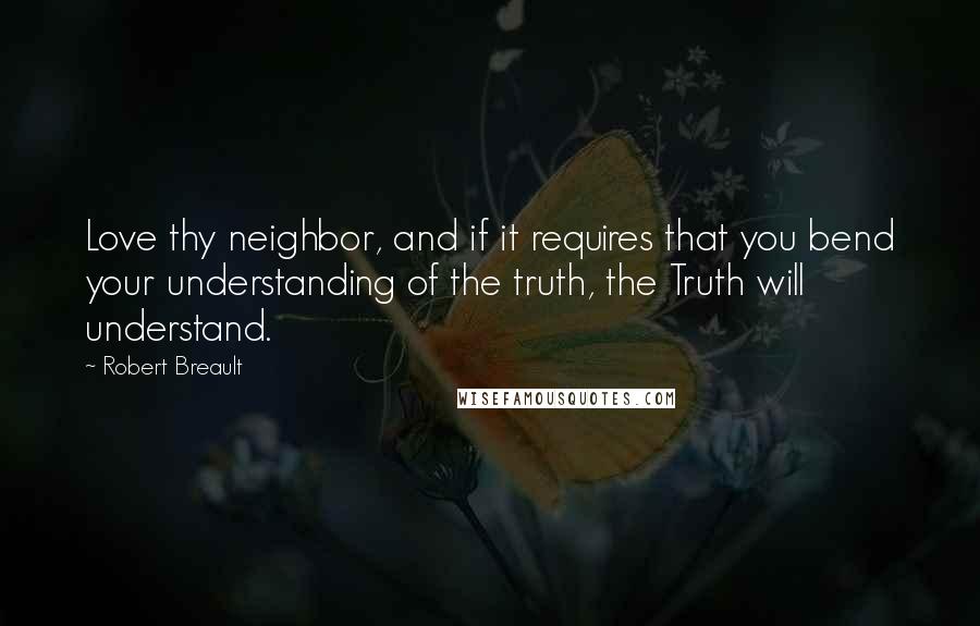 Robert Breault Quotes: Love thy neighbor, and if it requires that you bend your understanding of the truth, the Truth will understand.