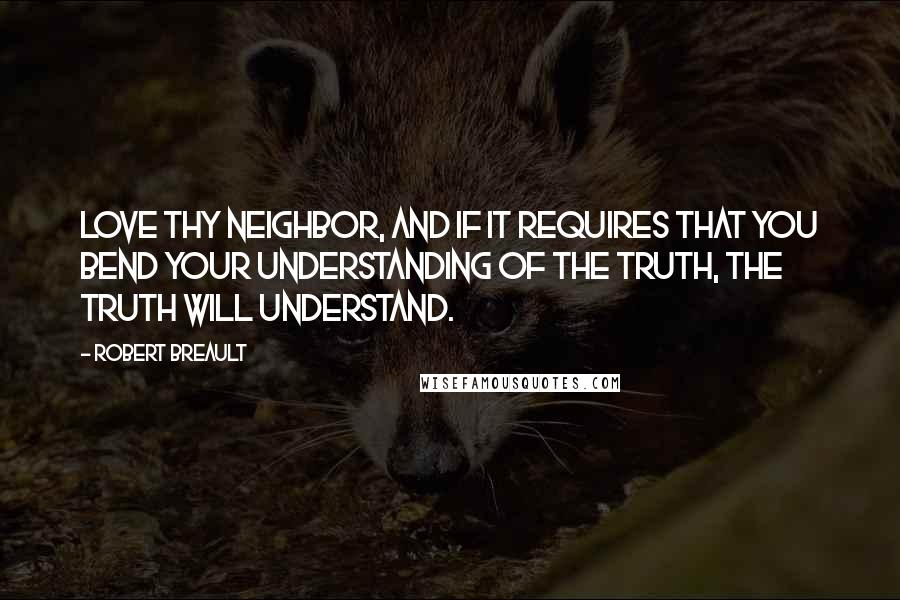 Robert Breault Quotes: Love thy neighbor, and if it requires that you bend your understanding of the truth, the Truth will understand.
