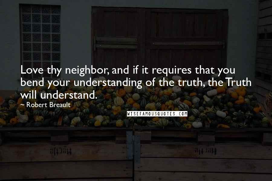 Robert Breault Quotes: Love thy neighbor, and if it requires that you bend your understanding of the truth, the Truth will understand.