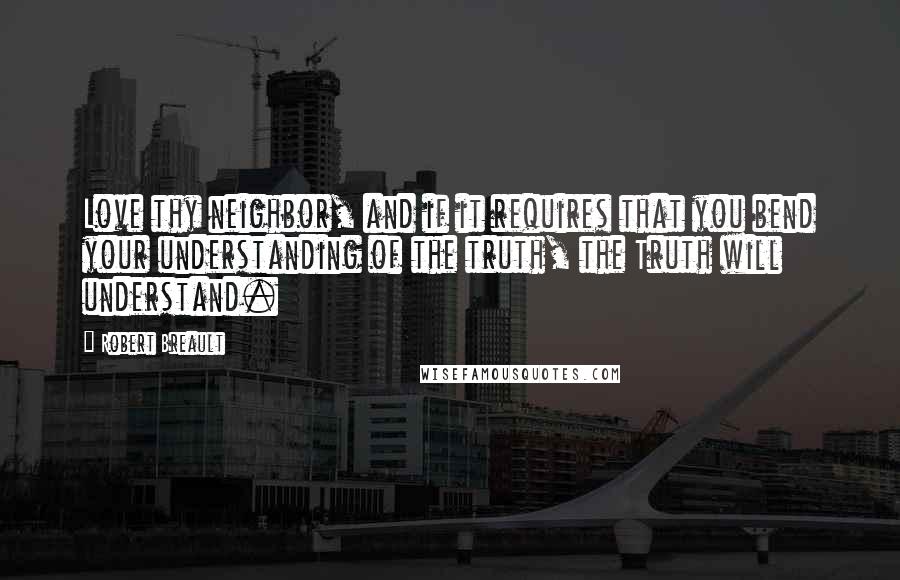 Robert Breault Quotes: Love thy neighbor, and if it requires that you bend your understanding of the truth, the Truth will understand.