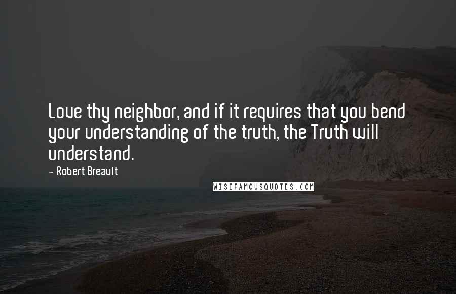 Robert Breault Quotes: Love thy neighbor, and if it requires that you bend your understanding of the truth, the Truth will understand.