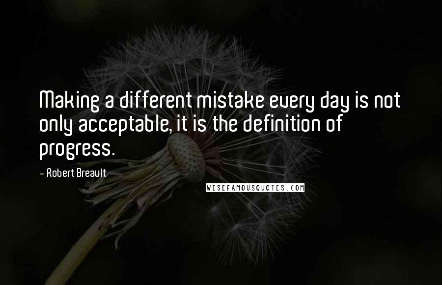 Robert Breault Quotes: Making a different mistake every day is not only acceptable, it is the definition of progress.