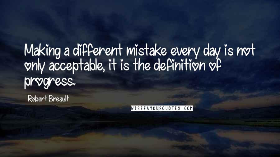 Robert Breault Quotes: Making a different mistake every day is not only acceptable, it is the definition of progress.