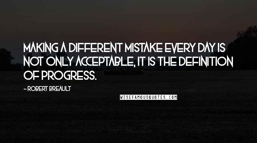 Robert Breault Quotes: Making a different mistake every day is not only acceptable, it is the definition of progress.