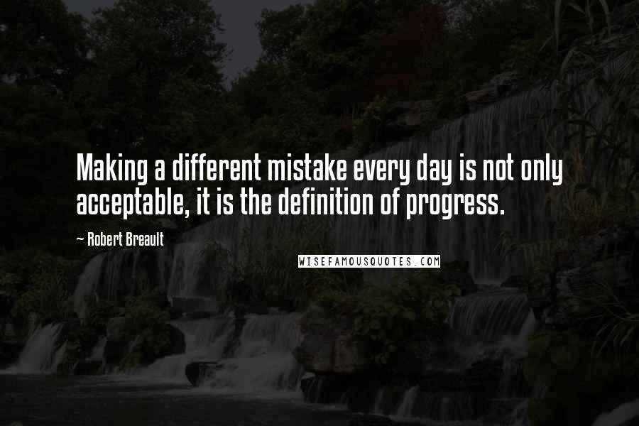 Robert Breault Quotes: Making a different mistake every day is not only acceptable, it is the definition of progress.