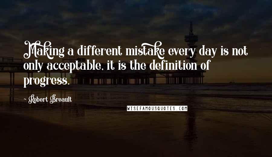 Robert Breault Quotes: Making a different mistake every day is not only acceptable, it is the definition of progress.