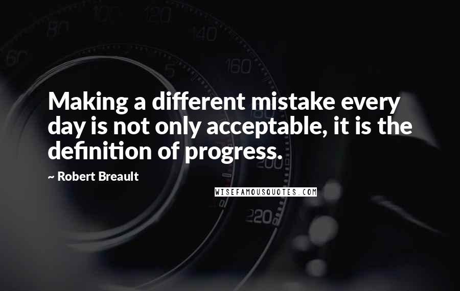 Robert Breault Quotes: Making a different mistake every day is not only acceptable, it is the definition of progress.