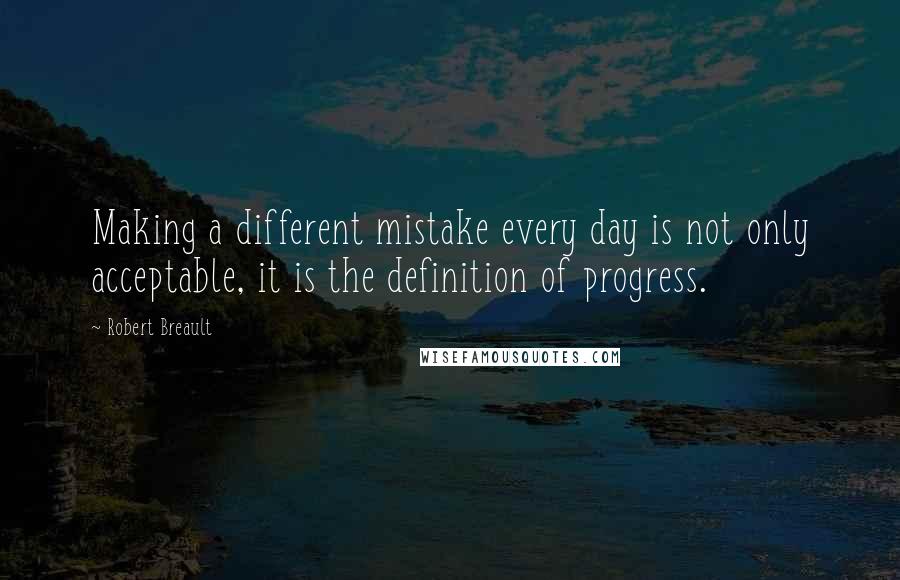 Robert Breault Quotes: Making a different mistake every day is not only acceptable, it is the definition of progress.