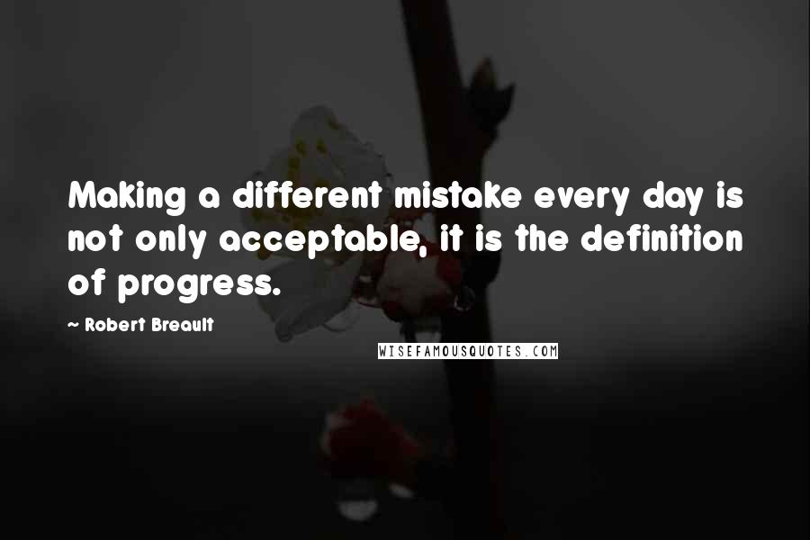 Robert Breault Quotes: Making a different mistake every day is not only acceptable, it is the definition of progress.