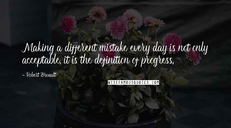 Robert Breault Quotes: Making a different mistake every day is not only acceptable, it is the definition of progress.