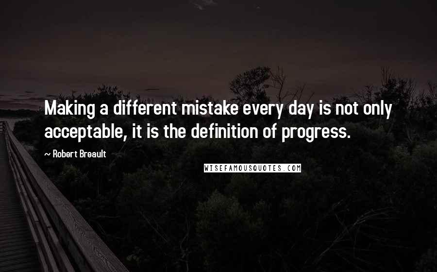 Robert Breault Quotes: Making a different mistake every day is not only acceptable, it is the definition of progress.