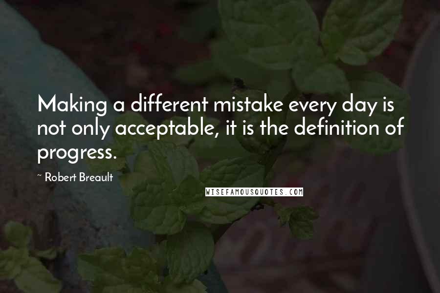 Robert Breault Quotes: Making a different mistake every day is not only acceptable, it is the definition of progress.