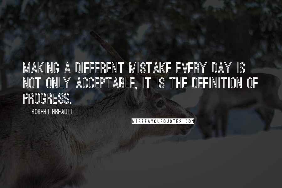 Robert Breault Quotes: Making a different mistake every day is not only acceptable, it is the definition of progress.