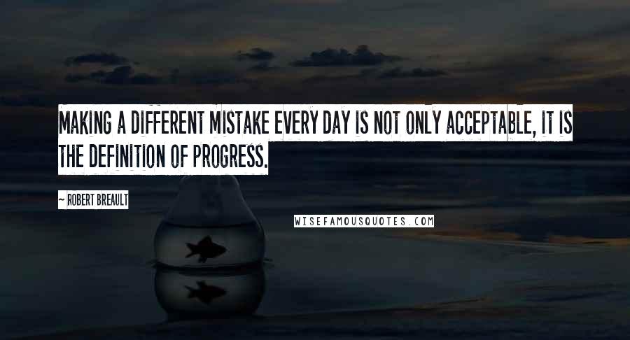 Robert Breault Quotes: Making a different mistake every day is not only acceptable, it is the definition of progress.