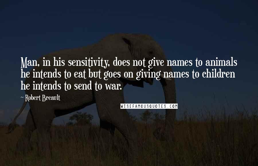 Robert Breault Quotes: Man, in his sensitivity, does not give names to animals he intends to eat but goes on giving names to children he intends to send to war.