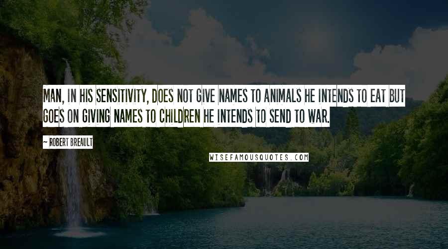 Robert Breault Quotes: Man, in his sensitivity, does not give names to animals he intends to eat but goes on giving names to children he intends to send to war.