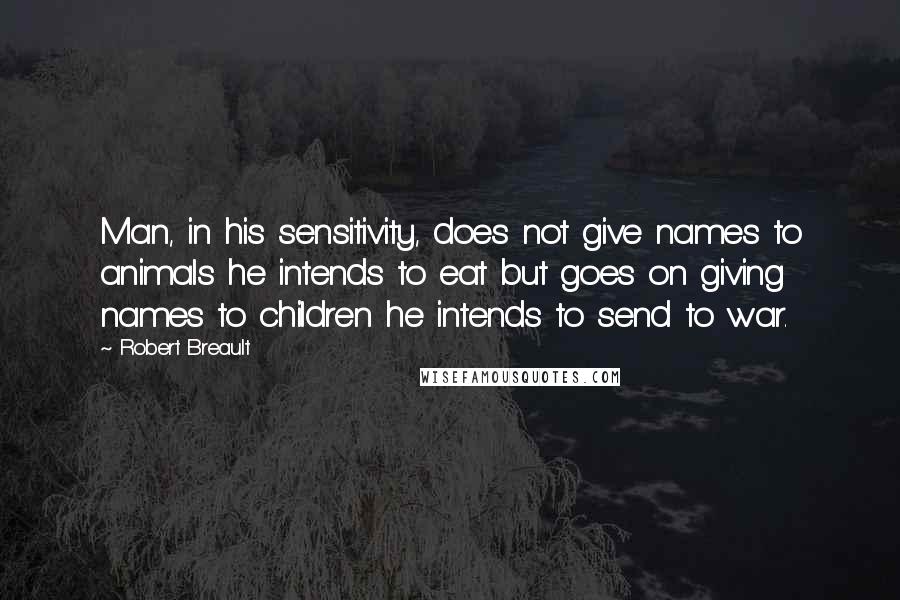 Robert Breault Quotes: Man, in his sensitivity, does not give names to animals he intends to eat but goes on giving names to children he intends to send to war.