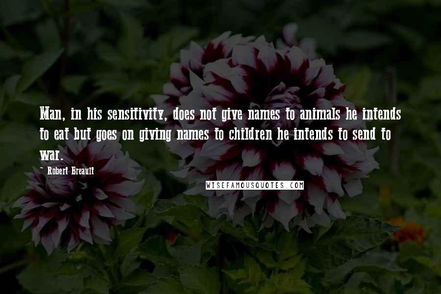 Robert Breault Quotes: Man, in his sensitivity, does not give names to animals he intends to eat but goes on giving names to children he intends to send to war.