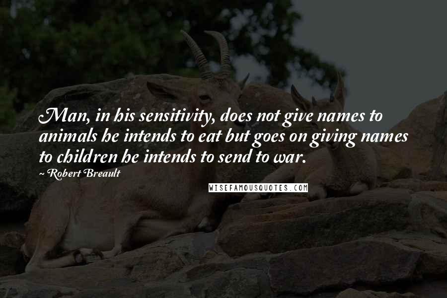 Robert Breault Quotes: Man, in his sensitivity, does not give names to animals he intends to eat but goes on giving names to children he intends to send to war.