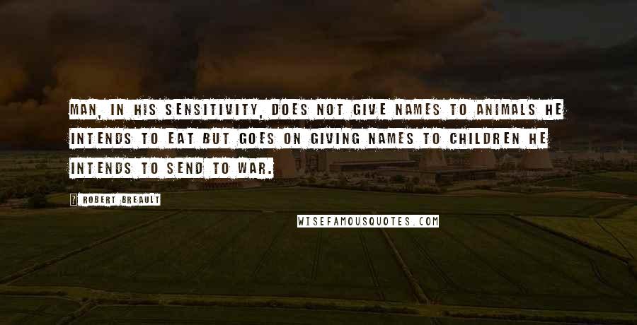Robert Breault Quotes: Man, in his sensitivity, does not give names to animals he intends to eat but goes on giving names to children he intends to send to war.