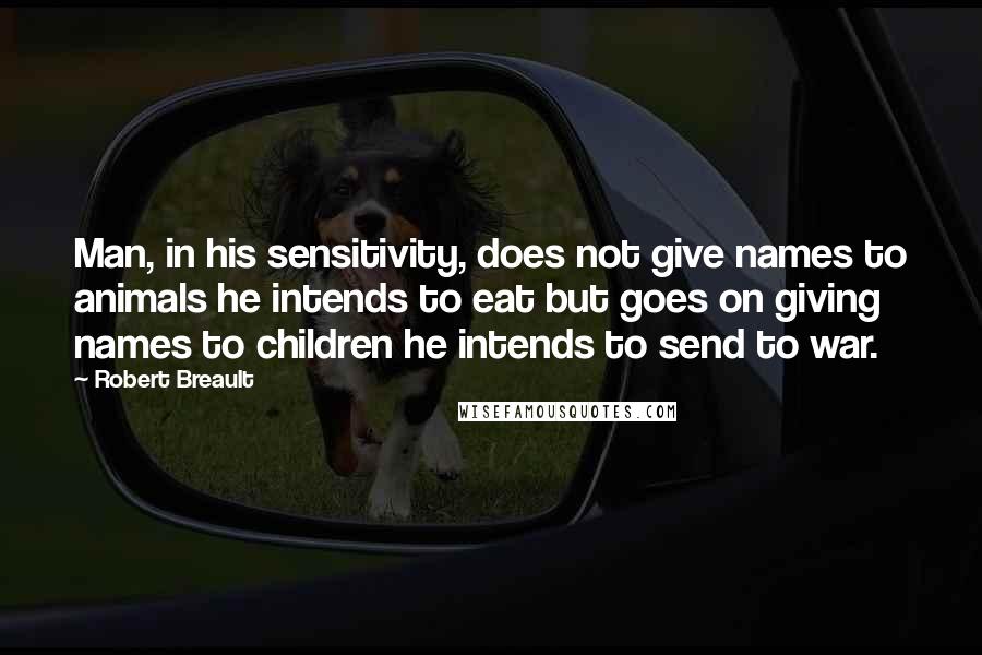 Robert Breault Quotes: Man, in his sensitivity, does not give names to animals he intends to eat but goes on giving names to children he intends to send to war.
